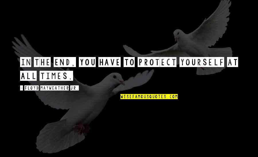 Scrannel Quotes By Floyd Mayweather Jr.: In the end, you have to protect yourself Scrannel Quotes By Floyd Mayweather Jr.: In the end, you have to protect yourself