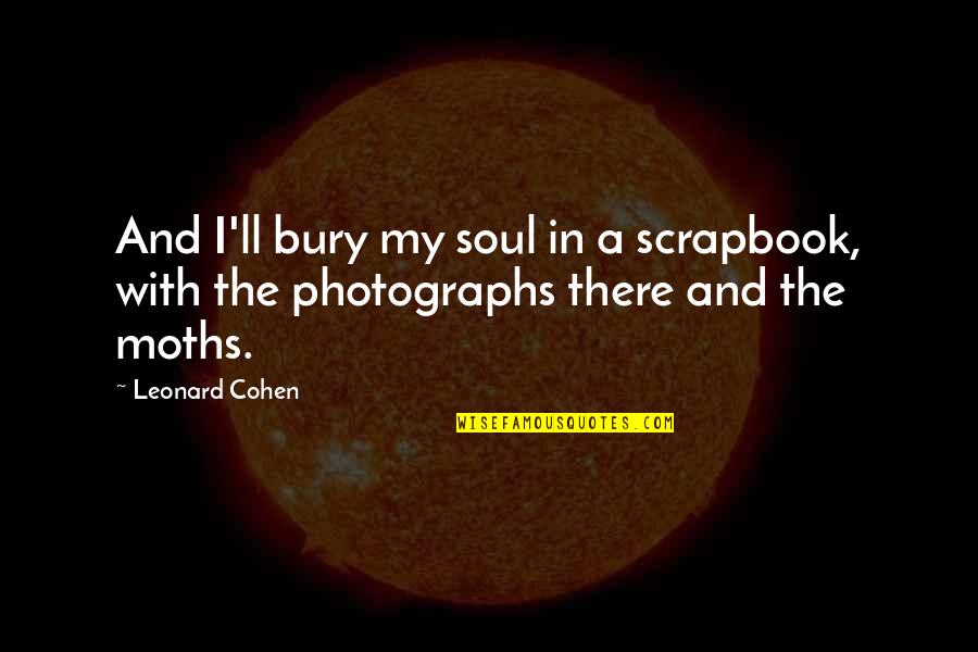 Scrapbooking Quotes By Leonard Cohen: And I'll bury my soul in a scrapbook,