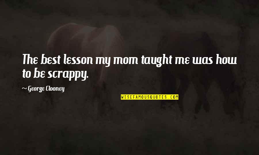 Scrappy Quotes By George Clooney: The best lesson my mom taught me was Scrappy Quotes By George Clooney: The best lesson my mom taught me was