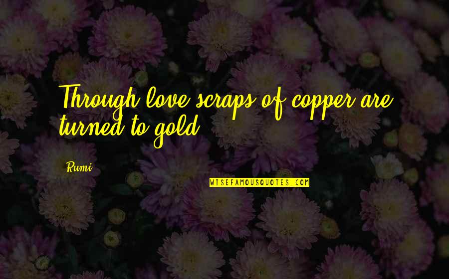 Scraps Quotes By Rumi: Through love scraps of copper are turned to