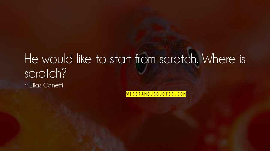 Scratches Quotes By Elias Canetti: He would like to start from scratch. Where