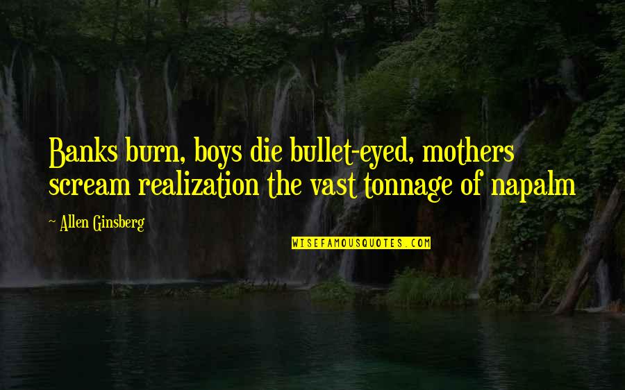 Scream Quotes By Allen Ginsberg: Banks burn, boys die bullet-eyed, mothers scream realization Scream Quotes By Allen Ginsberg: Banks burn, boys die bullet-eyed, mothers scream realization