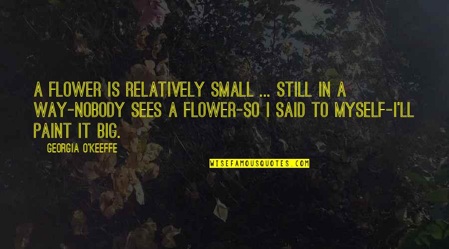 Screech In Quotes By Georgia O'Keeffe: A flower is relatively small ... Still in