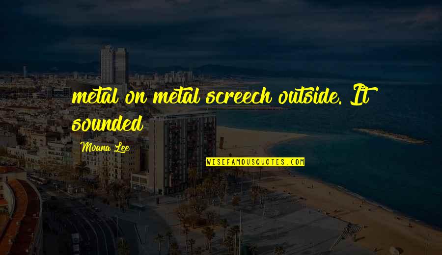 Screech's Quotes By Moana Lee: metal on metal screech outside. It sounded