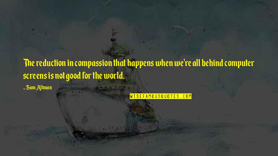 Screens Quotes By Sam Altman: The reduction in compassion that happens when we're Screens Quotes By Sam Altman: The reduction in compassion that happens when we're