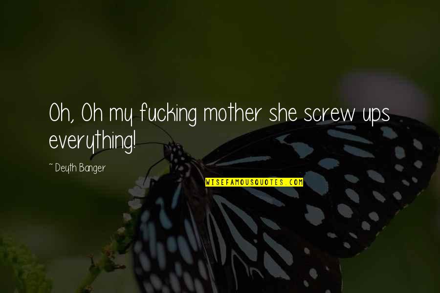 Screw Everything Up Quotes By Deyth Banger: Oh, Oh my fucking mother she screw ups
