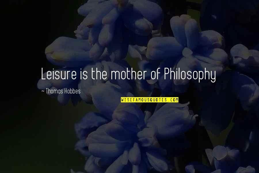 Screwed Me Over Quotes By Thomas Hobbes: Leisure is the mother of Philosophy