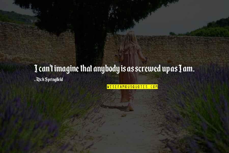 Screwed Up Quotes By Rick Springfield: I can't imagine that anybody is as screwed