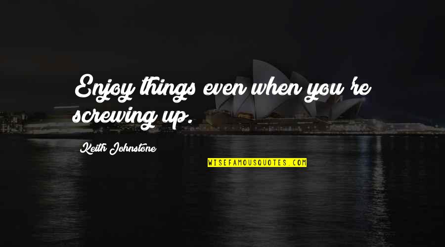 Screwing It Up Quotes By Keith Johnstone: Enjoy things even when you're screwing up.