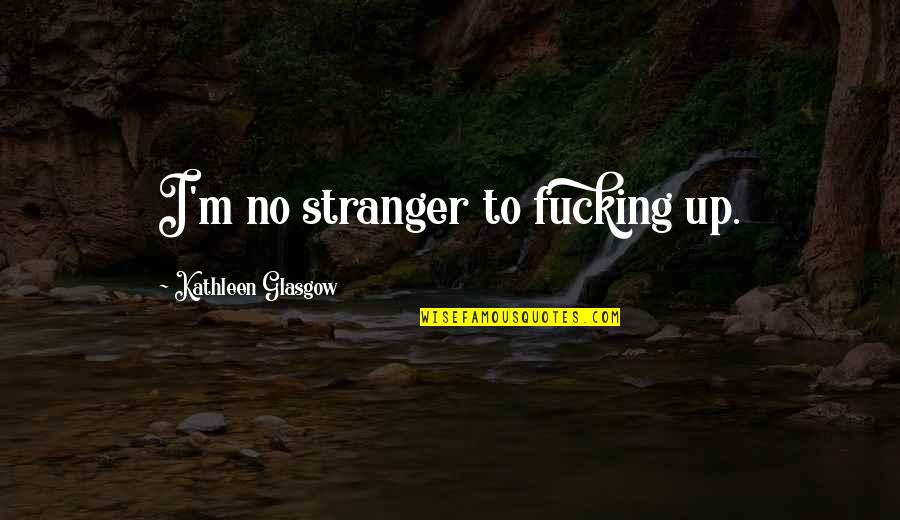 Screwing Over Quotes By Kathleen Glasgow: I'm no stranger to fucking up.
