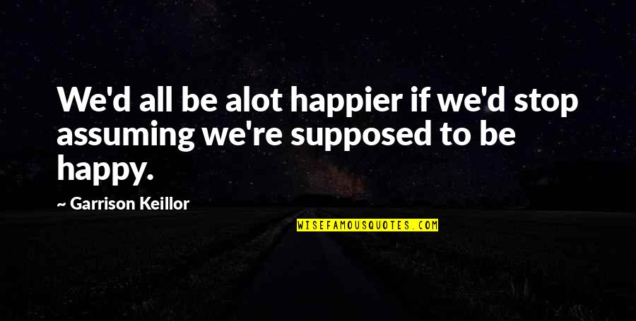 Scrilla Quotes By Garrison Keillor: We'd all be alot happier if we'd stop Scrilla Quotes By Garrison Keillor: We'd all be alot happier if we'd stop