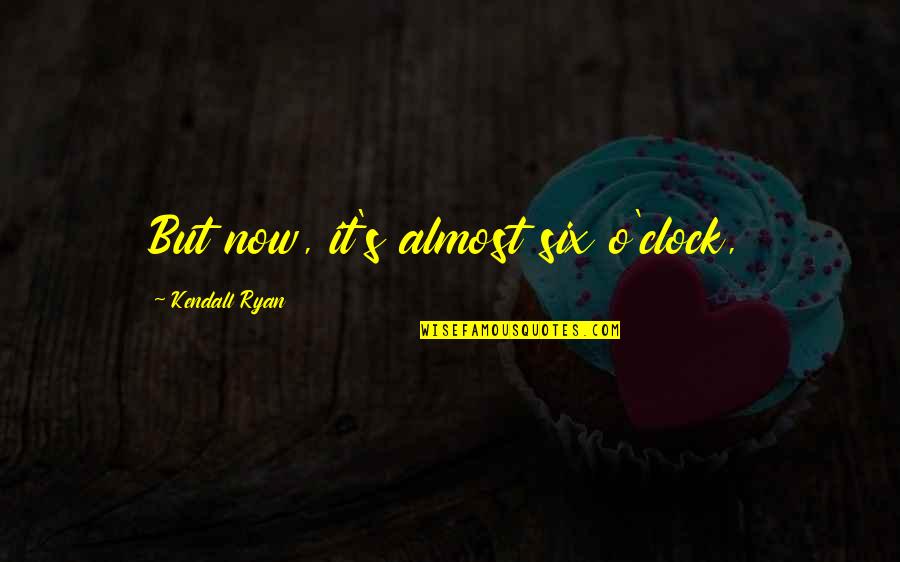 Scrofula Tb Quotes By Kendall Ryan: But now, it's almost six o'clock,