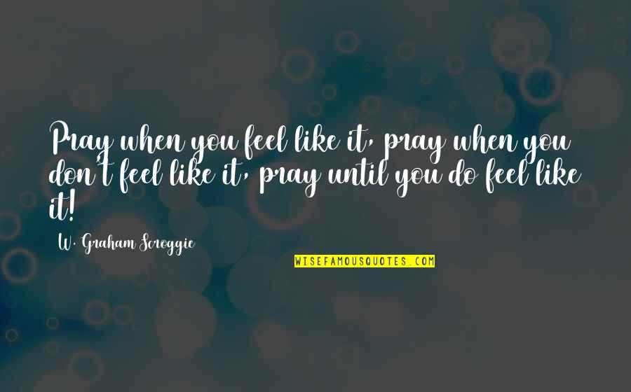 Scroggie Quotes By W. Graham Scroggie: Pray when you feel like it, pray when