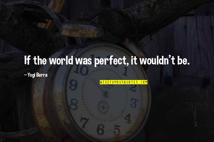 Scrotum Quotes By Yogi Berra: If the world was perfect, it wouldn't be.