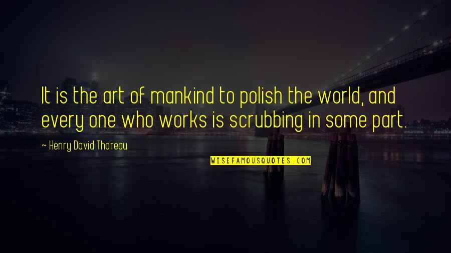Scrubbing Quotes By Henry David Thoreau: It is the art of mankind to polish Scrubbing Quotes By Henry David Thoreau: It is the art of mankind to polish