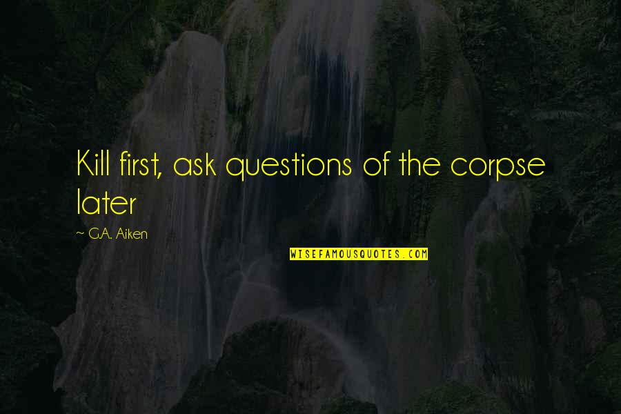 Scrublands Quotes By G.A. Aiken: Kill first, ask questions of the corpse later Scrublands Quotes By G.A. Aiken: Kill first, ask questions of the corpse later
