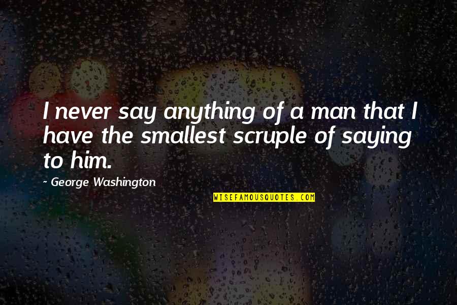 Scruples Quotes By George Washington: I never say anything of a man that