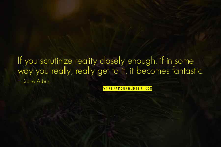 Scrutinize Quotes By Diane Arbus: If you scrutinize reality closely enough, if in