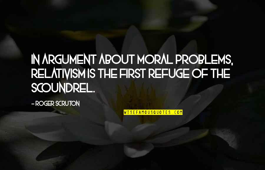 Scruton Roger Quotes By Roger Scruton: In argument about moral problems, relativism is the