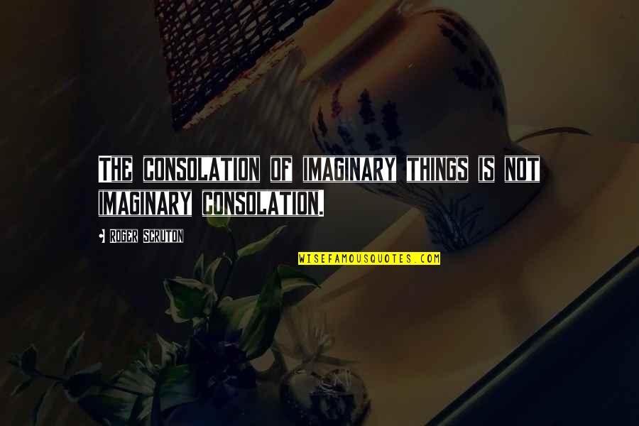 Scruton Roger Quotes By Roger Scruton: The consolation of imaginary things is not imaginary