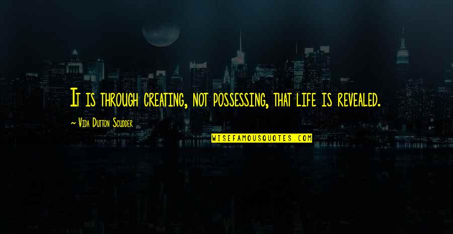 Scudder Quotes By Vida Dutton Scudder: It is through creating, not possessing, that life Scudder Quotes By Vida Dutton Scudder: It is through creating, not possessing, that life