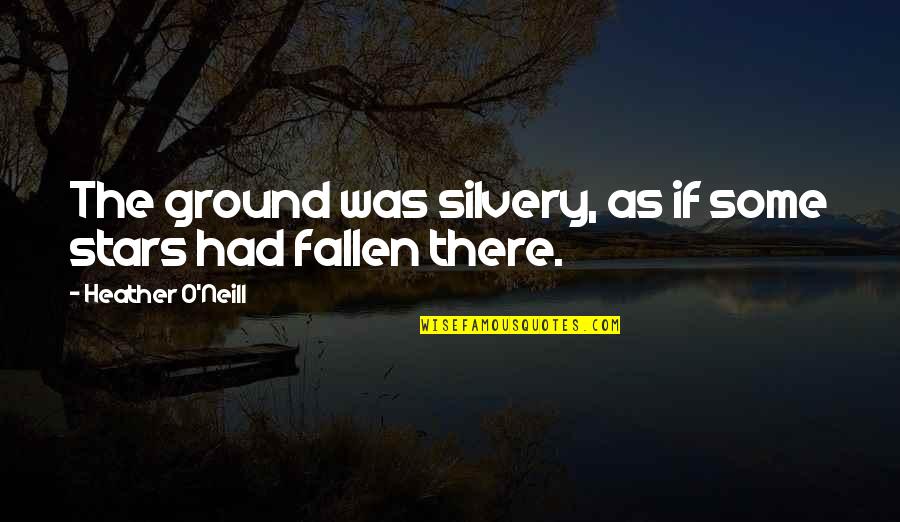 Scuffing Feet Quotes By Heather O'Neill: The ground was silvery, as if some stars