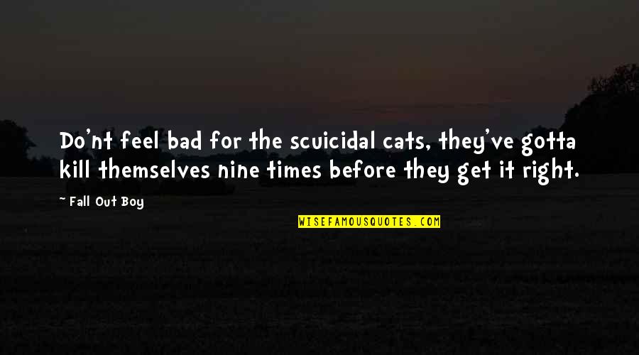 Scuicidal Quotes By Fall Out Boy: Do'nt feel bad for the scuicidal cats, they've