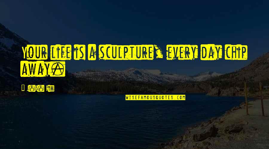 Sculptor And Sculpture Quotes By J.R. Rim: Your life is a sculpture, every day chip