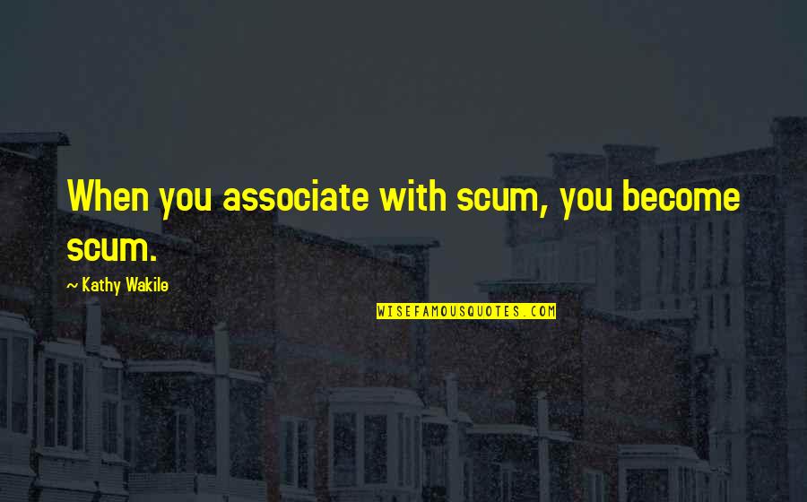 Scum Quotes By Kathy Wakile: When you associate with scum, you become scum.
