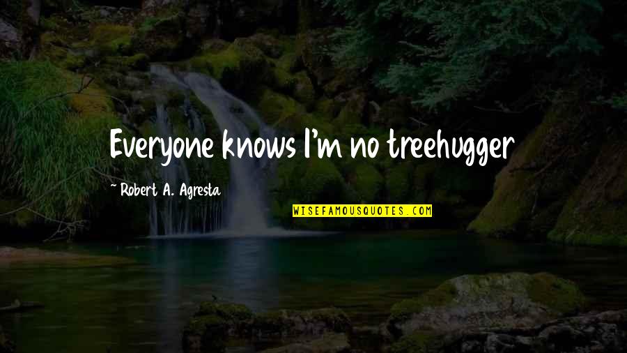 Scumbaggery Quotes By Robert A. Agresta: Everyone knows I'm no treehugger Scumbaggery Quotes By Robert A. Agresta: Everyone knows I'm no treehugger