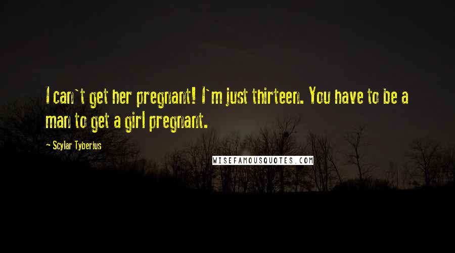 Scylar Tyberius quotes: I can't get her pregnant! I'm just thirteen. You have to be a man to get a girl pregnant.