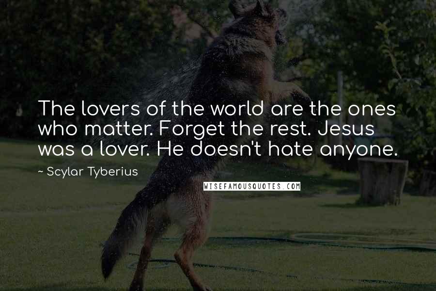 Scylar Tyberius quotes: The lovers of the world are the ones who matter. Forget the rest. Jesus was a lover. He doesn't hate anyone.