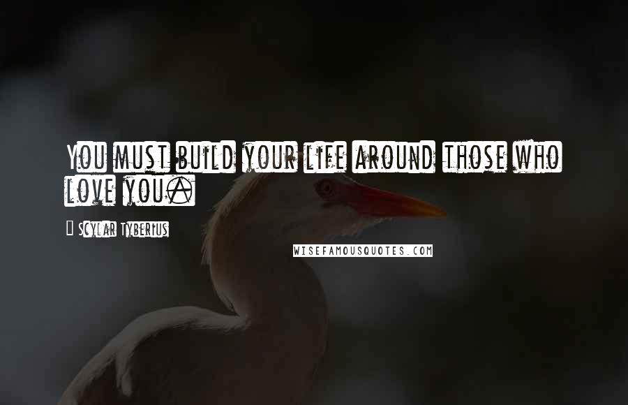 Scylar Tyberius quotes: You must build your life around those who love you.