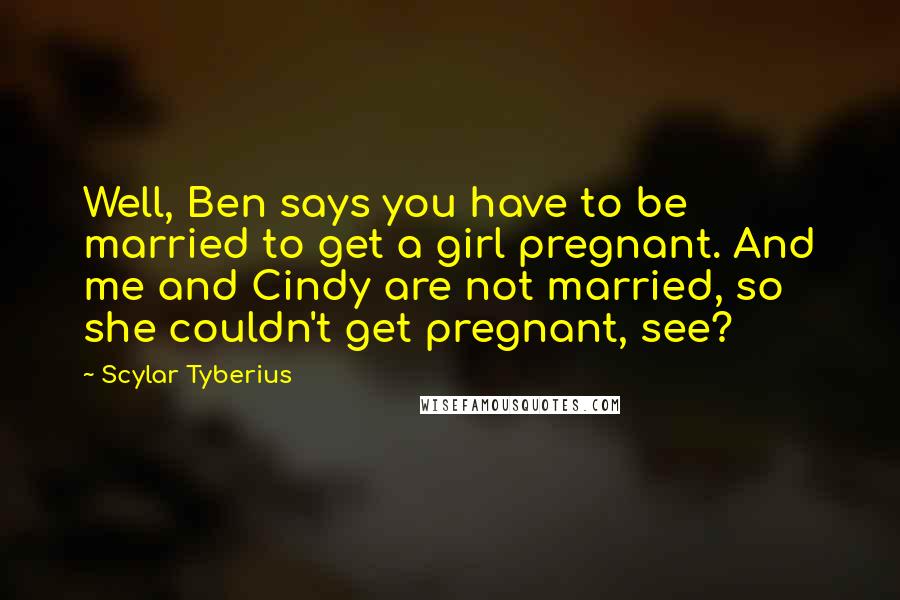 Scylar Tyberius quotes: Well, Ben says you have to be married to get a girl pregnant. And me and Cindy are not married, so she couldn't get pregnant, see?