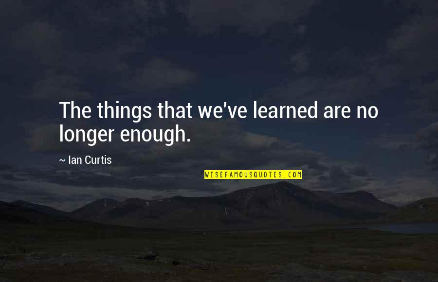 Scything In A Sentence Quotes By Ian Curtis: The things that we've learned are no longer Scything In A Sentence Quotes By Ian Curtis: The things that we've learned are no longer