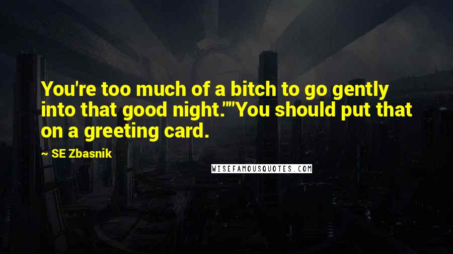 SE Zbasnik quotes: You're too much of a bitch to go gently into that good night.""You should put that on a greeting card.