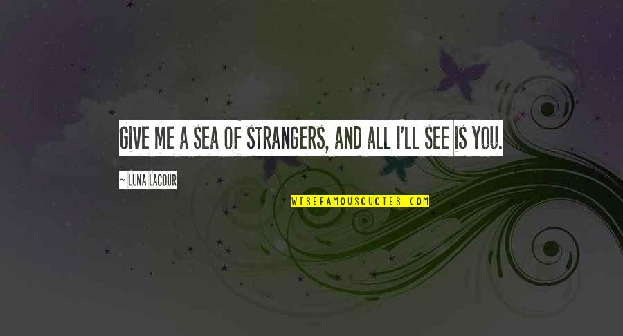 Sea And Me Quotes By Luna Lacour: Give me a sea of strangers, and all Sea And Me Quotes By Luna Lacour: Give me a sea of strangers, and all