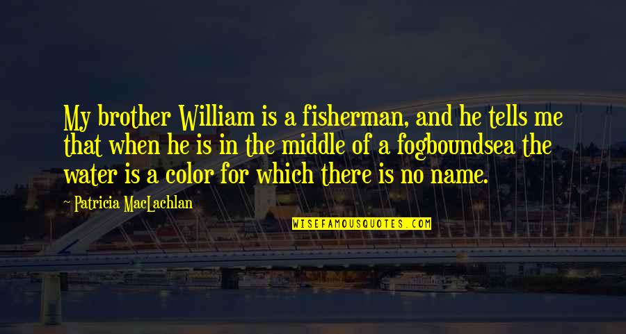 Sea And Me Quotes By Patricia MacLachlan: My brother William is a fisherman, and he Sea And Me Quotes By Patricia MacLachlan: My brother William is a fisherman, and he