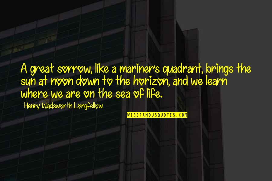 Sea And Sun Quotes By Henry Wadsworth Longfellow: A great sorrow, like a mariner's quadrant, brings