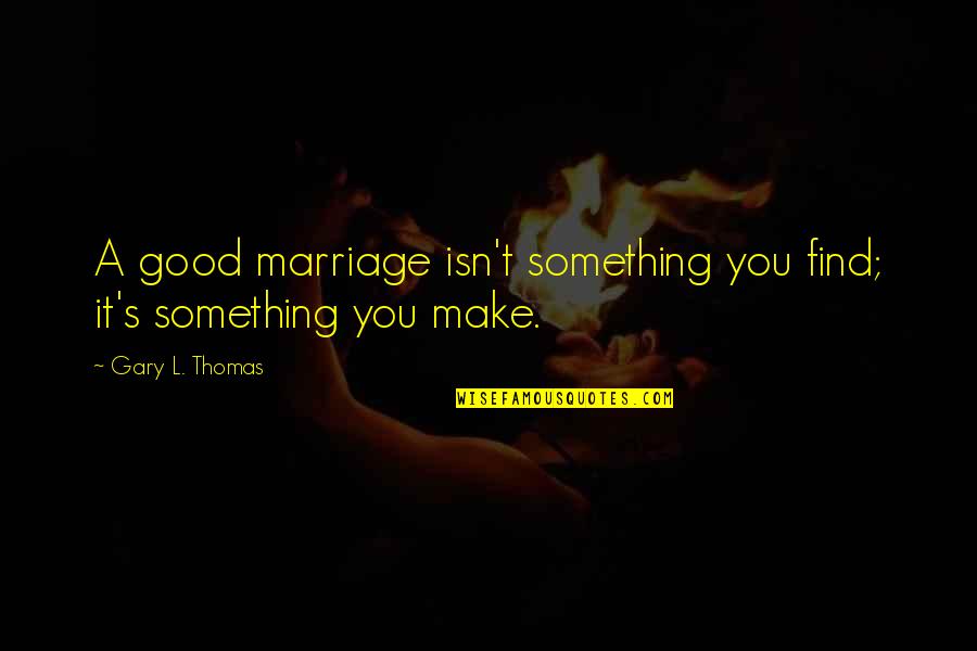 Sea Downs Quotes By Gary L. Thomas: A good marriage isn't something you find; it's Sea Downs Quotes By Gary L. Thomas: A good marriage isn't something you find; it's