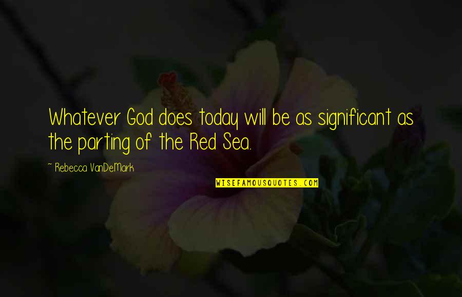 Sea In Rebecca Quotes By Rebecca VanDeMark: Whatever God does today will be as significant