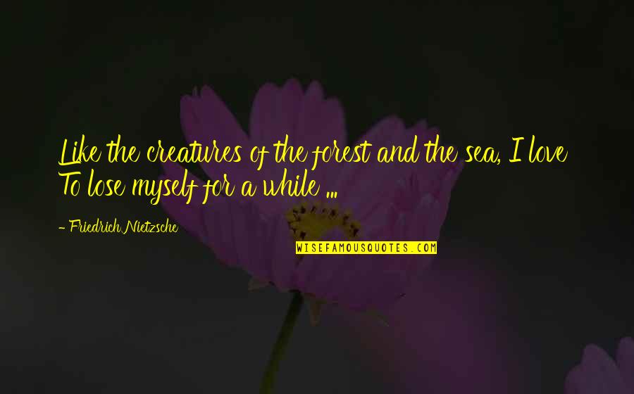 Sea Of Love Quotes By Friedrich Nietzsche: Like the creatures of the forest and the