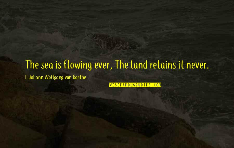 Sea Or Ocean Quotes By Johann Wolfgang Von Goethe: The sea is flowing ever, The land retains Sea Or Ocean Quotes By Johann Wolfgang Von Goethe: The sea is flowing ever, The land retains