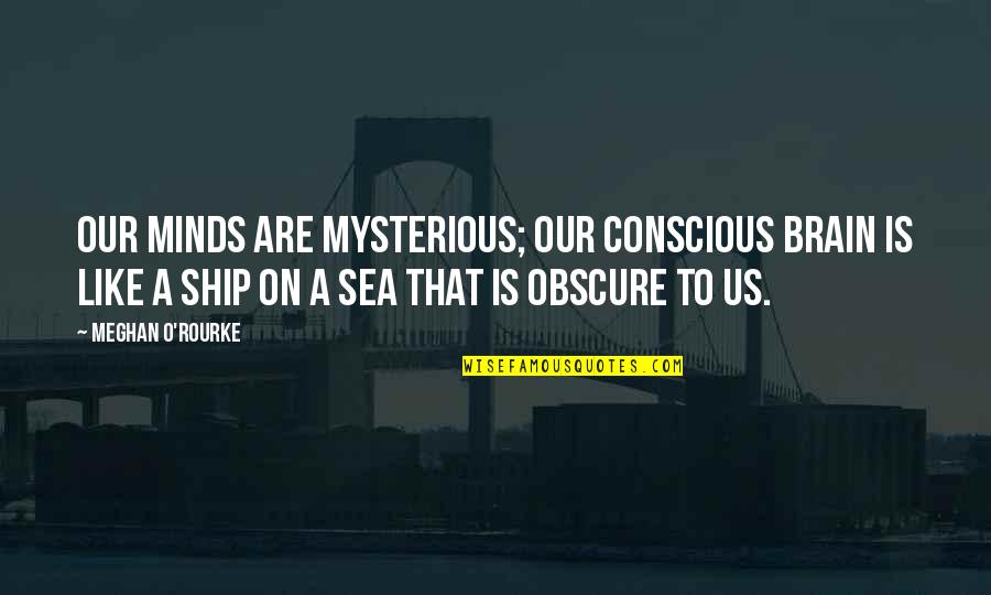 Sea Ship Quotes By Meghan O'Rourke: Our minds are mysterious; our conscious brain is