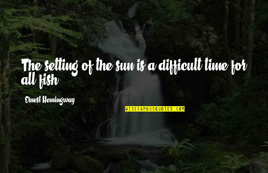 Sea Sun Quotes By Ernest Hemingway,: The setting of the sun is a difficult