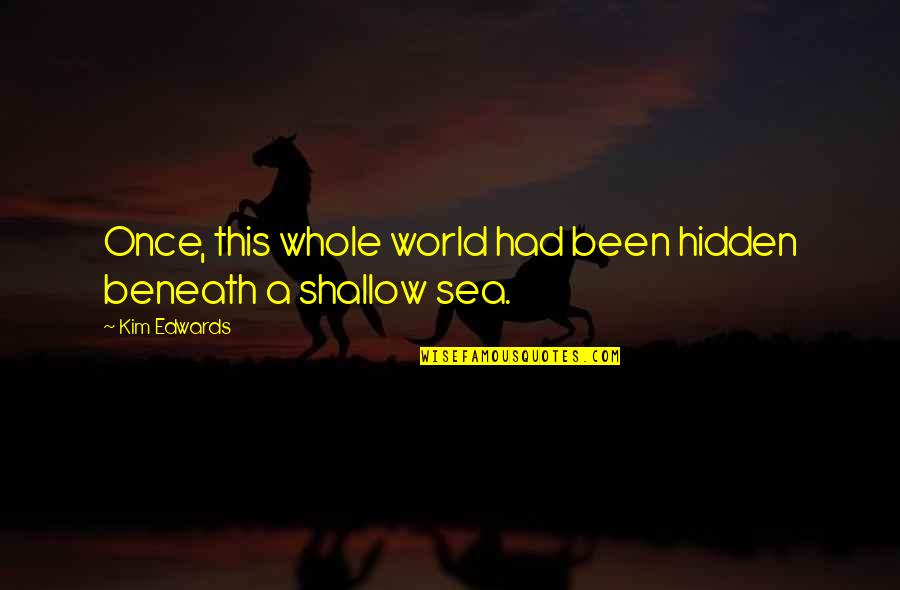 Sea World Quotes By Kim Edwards: Once, this whole world had been hidden beneath
