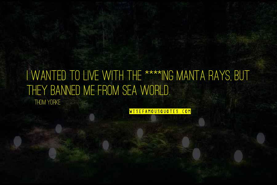 Sea World Quotes By Thom Yorke: I wanted to live with the ****ing manta