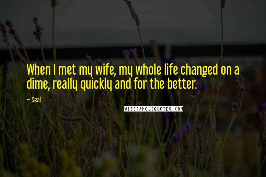 Seal quotes: When I met my wife, my whole life changed on a dime, really quickly and for the better.