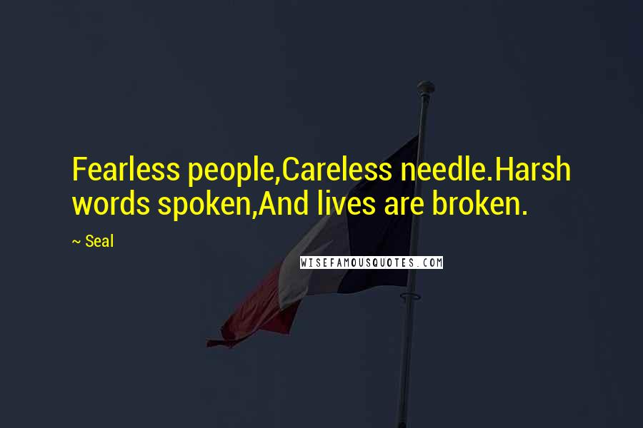 Seal quotes: Fearless people,Careless needle.Harsh words spoken,And lives are broken.