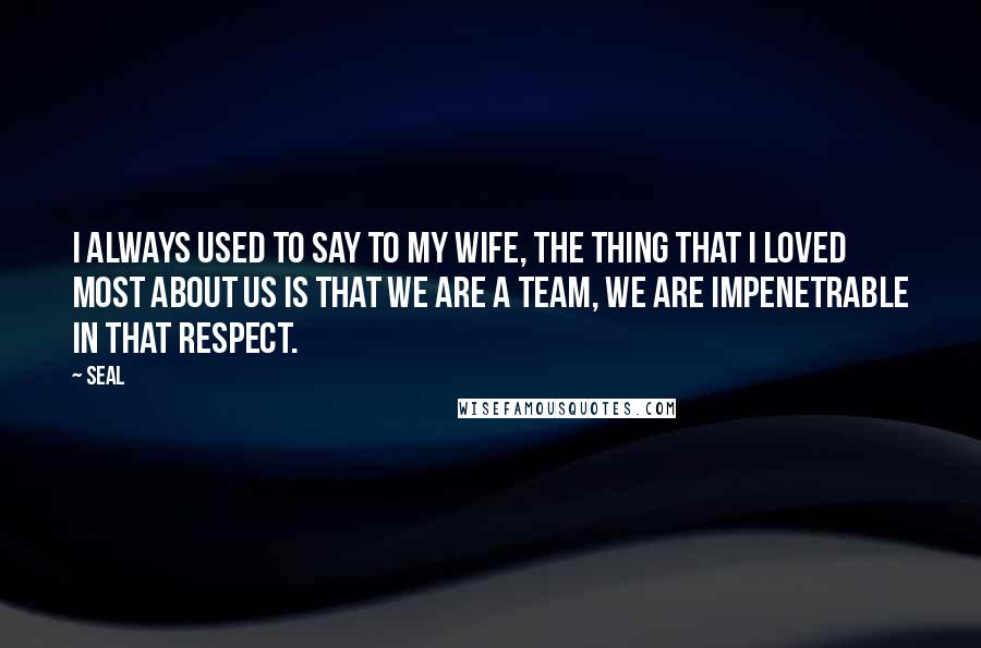 Seal quotes: I always used to say to my wife, the thing that I loved most about us is that we are a team, we are impenetrable in that respect.